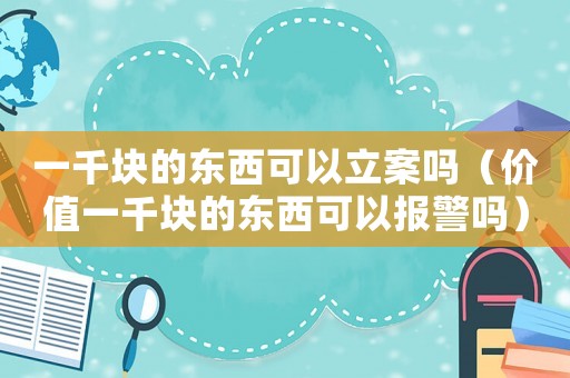 一千塊的東西可以立案嗎（價(jià)值一千塊的東西可以報(bào)警嗎）