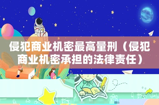 侵犯商業機密最高量刑（侵犯商業機密承擔的法律責任）