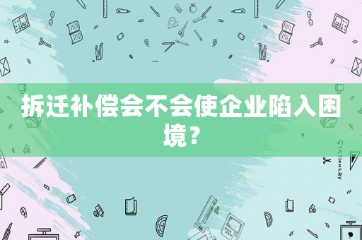 拆遷補償會不會使企業陷入困境？