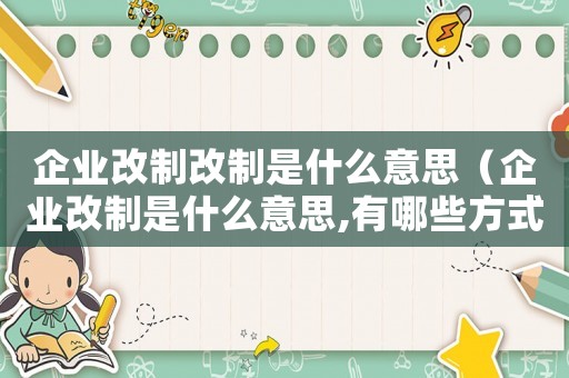 企業改制改制是什么意思（企業改制是什么意思,有哪些方式呢）