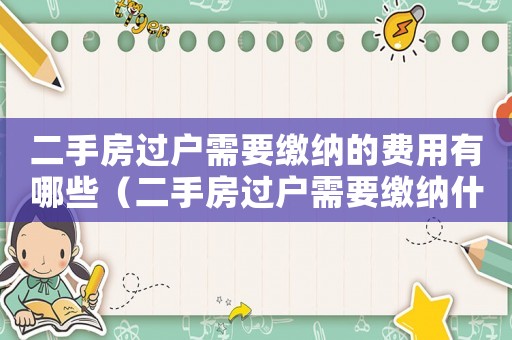 二手房過戶需要繳納的費用有哪些（二手房過戶需要繳納什么費用和手續費）