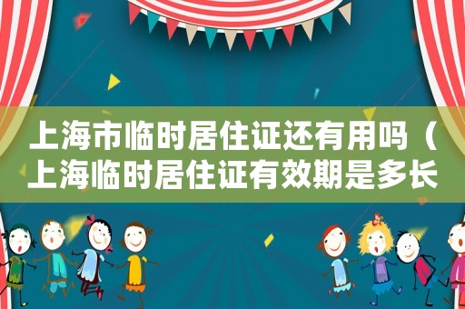 上海市臨時居住證還有用嗎（上海臨時居住證有效期是多長時間）