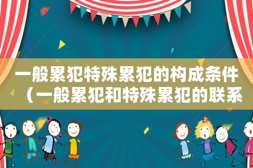 一般累犯特殊累犯的構成條件（一般累犯和特殊累犯的聯系）