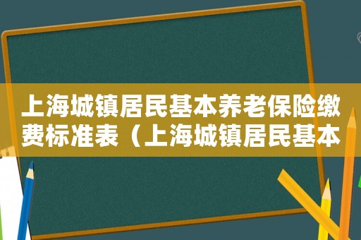 上海城鎮居民基本養老保險繳費標準表（上海城鎮居民基本養老保險繳費標準）