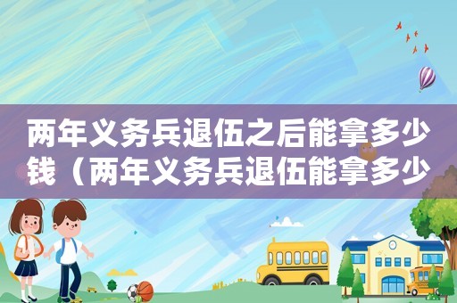兩年義務兵退伍之后能拿多少錢（兩年義務兵退伍能拿多少退伍費）