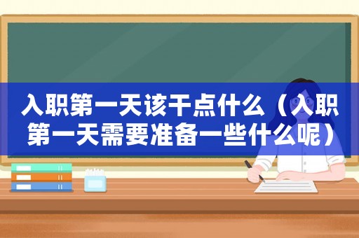 入職第一天該干點(diǎn)什么（入職第一天需要準(zhǔn)備一些什么呢）
