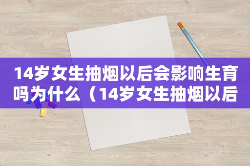 14歲女生抽煙以后會影響生育嗎為什么（14歲女生抽煙以后會影響生育嗎）