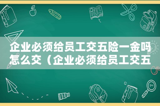 企業(yè)必須給員工交五險(xiǎn)一金嗎怎么交（企業(yè)必須給員工交五險(xiǎn)一金嗎?）