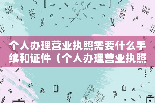 個人辦理營業執照需要什么手續和證件（個人辦理營業執照需要什么手續?）