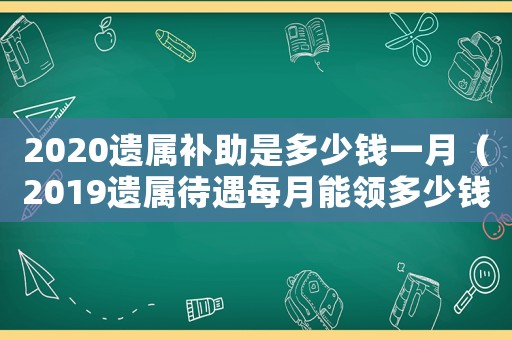 2020遺屬補助是多少錢一月（2019遺屬待遇每月能領(lǐng)多少錢）