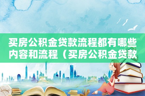 買房公積金貸款流程都有哪些內容和流程（買房公積金貸款流程都有哪些內容）