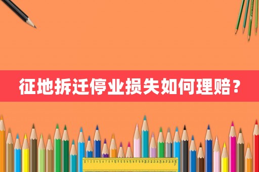 征地拆遷停業(yè)損失如何理賠？