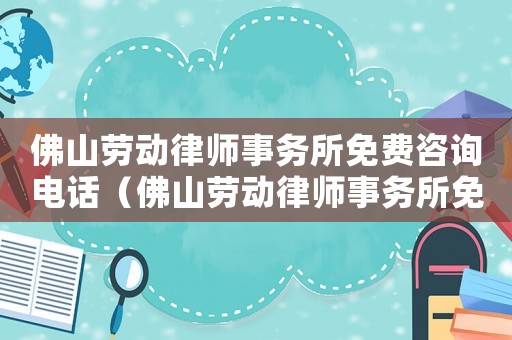 佛山勞動律師事務所免費咨詢電話（佛山勞動律師事務所免費咨詢）