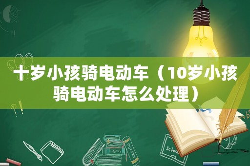 十歲小孩騎電動車（10歲小孩騎電動車怎么處理）