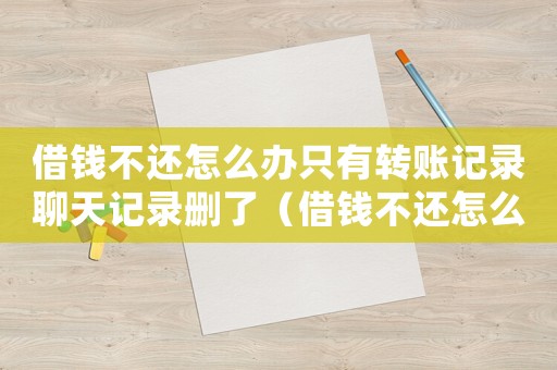 借錢不還怎么辦只有轉賬記錄聊天記錄刪了（借錢不還怎么辦只有轉賬記錄）