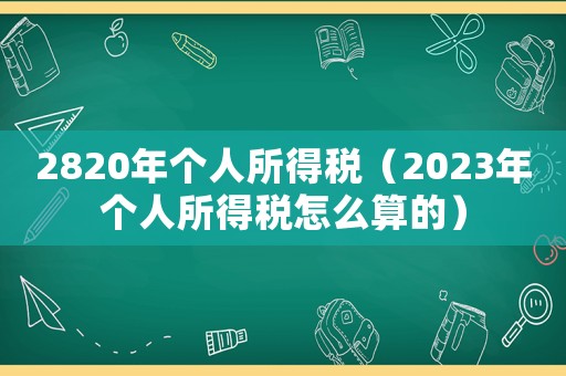 2820年個人所得稅（2023年個人所得稅怎么算的）