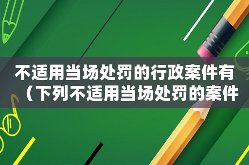 不適用當場處罰的行政案件有（下列不適用當場處罰的案件有）