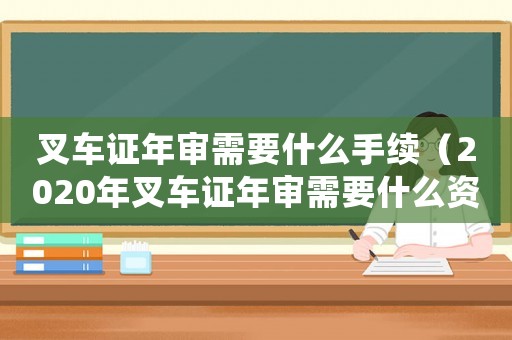 叉車證年審需要什么手續（2020年叉車證年審需要什么資料）