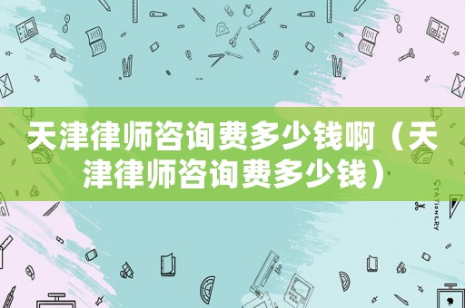 天津律師咨詢費多少錢啊（天津律師咨詢費多少錢）