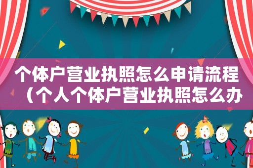 個體戶營業執照怎么申請流程（個人個體戶營業執照怎么辦理）