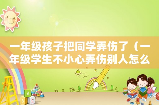 一年級(jí)孩子把同學(xué)弄傷了（一年級(jí)學(xué)生不小心弄傷別人怎么解決）