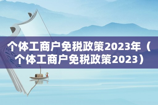 個體工商戶免稅政策2023年（個體工商戶免稅政策2023）