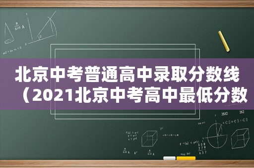 北京中考普通高中錄取分?jǐn)?shù)線（2021北京中考高中最低分?jǐn)?shù)線）