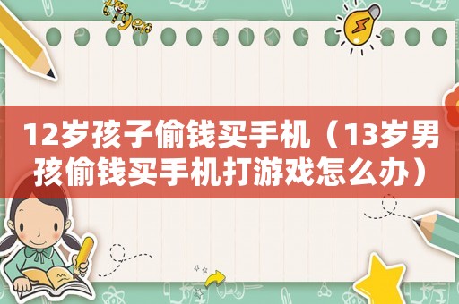12歲孩子偷錢買手機（13歲男孩偷錢買手機打游戲怎么辦）