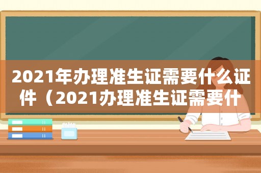 2021年辦理準(zhǔn)生證需要什么證件（2021辦理準(zhǔn)生證需要什么材料）
