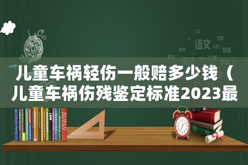 兒童車禍輕傷一般賠多少錢（兒童車禍傷殘鑒定標準2023最新）