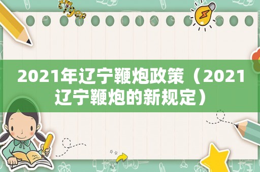 2021年遼寧鞭炮政策（2021遼寧鞭炮的新規定）