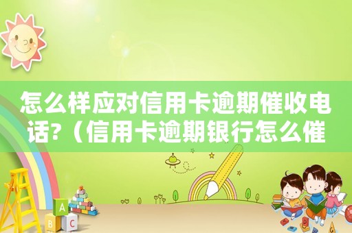 怎么樣應(yīng)對(duì)信用卡逾期催收電話?（信用卡逾期銀行怎么催收最有效）