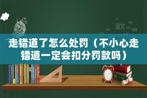 走錯(cuò)道了怎么處罰（不小心走錯(cuò)道一定會(huì)扣分罰款嗎）