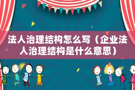 法人治理結(jié)構(gòu)怎么寫（企業(yè)法人治理結(jié)構(gòu)是什么意思）