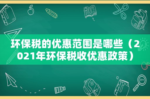 環保稅的優惠范圍是哪些（2021年環保稅收優惠政策）