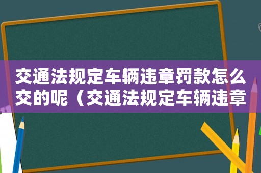 交通法規(guī)定車輛違章罰款怎么交的呢（交通法規(guī)定車輛違章罰款怎么交的）