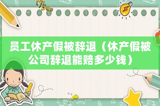 員工休產(chǎn)假被辭退（休產(chǎn)假被公司辭退能賠多少錢）