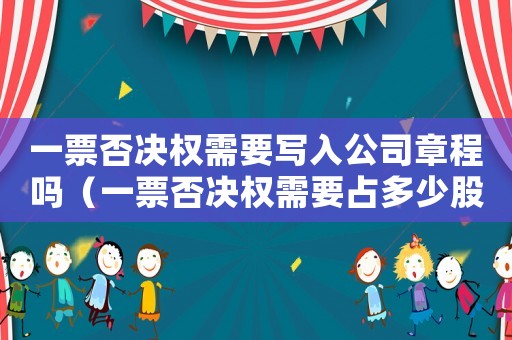 一票否決權需要寫入公司章程嗎（一票否決權需要占多少股份）