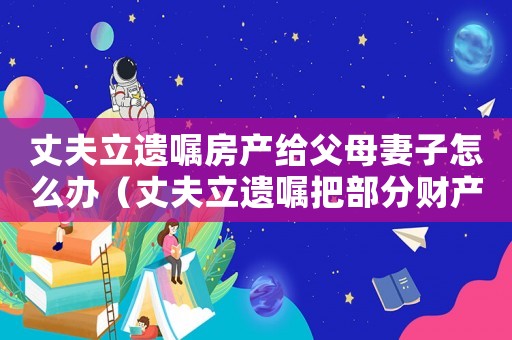 丈夫立遺囑房產給父母妻子怎么辦（丈夫立遺囑把部分財產留給別人）