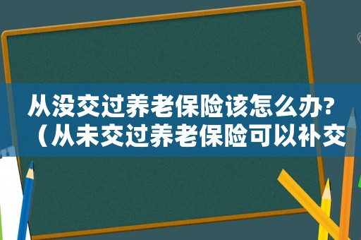 從沒交過養(yǎng)老保險(xiǎn)該怎么辦?（從未交過養(yǎng)老保險(xiǎn)可以補(bǔ)交嗎怎么辦）