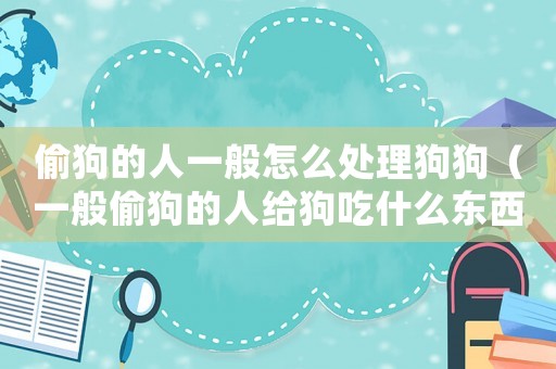 偷狗的人一般怎么處理狗狗（一般偷狗的人給狗吃什么東西）
