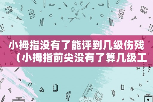 小拇指沒有了能評到幾級傷殘（小拇指前尖沒有了算幾級工傷）