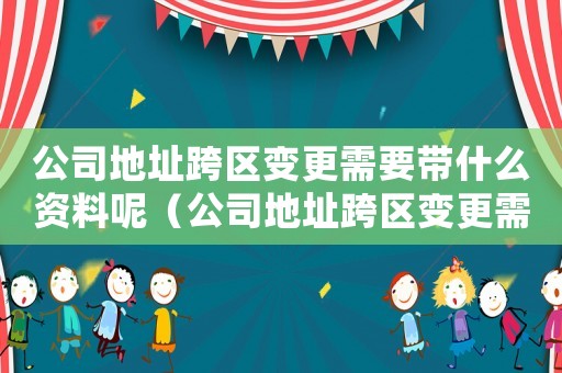 公司地址跨區變更需要帶什么資料呢（公司地址跨區變更需要帶什么資料）