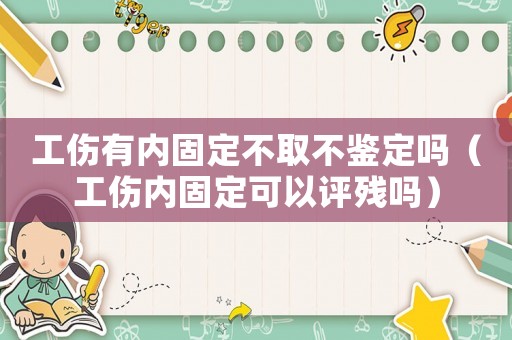 工傷有內固定不取不鑒定嗎（工傷內固定可以評殘嗎）