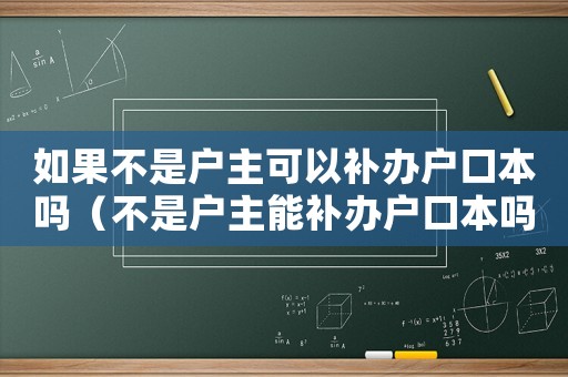 如果不是戶主可以補辦戶口本嗎（不是戶主能補辦戶口本嗎安徽阜陽太和）