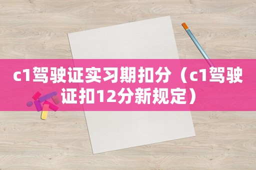 c1駕駛證實(shí)習(xí)期扣分（c1駕駛證扣12分新規(guī)定）