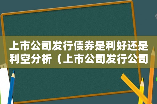上市公司發行債券是利好還是利空分析（上市公司發行公司債券是好是壞）