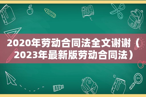 2020年勞動(dòng)合同法全文謝謝（2023年最新版勞動(dòng)合同法）