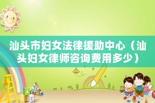 汕頭市婦女法律援助中心（汕頭婦女律師咨詢費用多少）