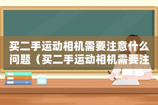 買二手運動相機需要注意什么問題（買二手運動相機需要注意什么）